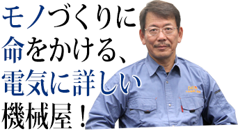 モノづくりに命をかける、電気に詳しい機械屋！