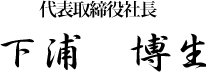 代表取締役社長　下浦　博生