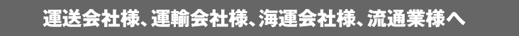 運送会社様、運輸会社様、海運会社様、流通業様へ