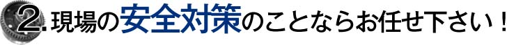 2.現場の安全対策のことならお任せ下さい！